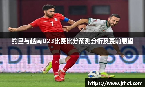 约旦与越南U23比赛比分预测分析及赛前展望